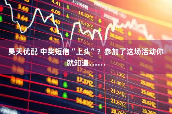 昊天优配 中奖短信“上头”？参加了这场活动你就知道……