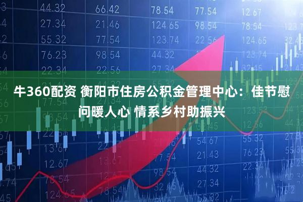 牛360配资 衡阳市住房公积金管理中心：佳节慰问暖人心 情系乡村助振兴