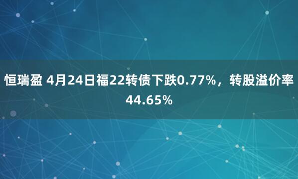 恒瑞盈 4月24日福22转债下跌0.77%，转股溢价率44.65%