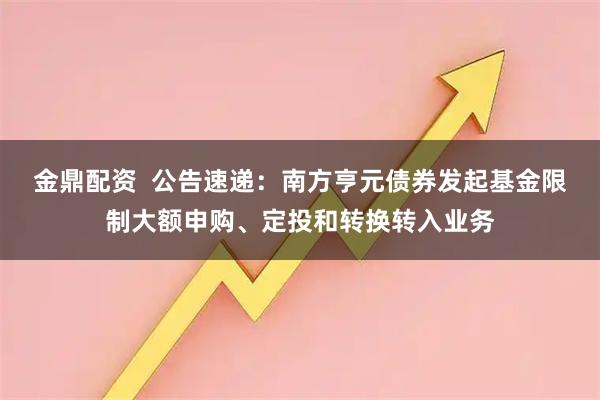 金鼎配资  公告速递：南方亨元债券发起基金限制大额申购、定投和转换转入业务