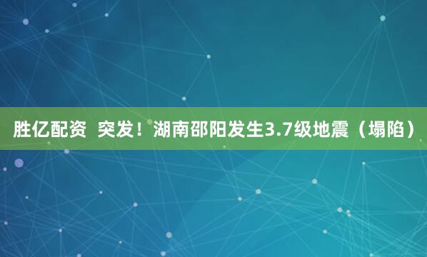 胜亿配资  突发！湖南邵阳发生3.7级地震（塌陷）
