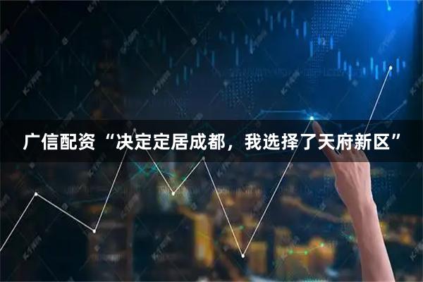 广信配资 “决定定居成都，我选择了天府新区”