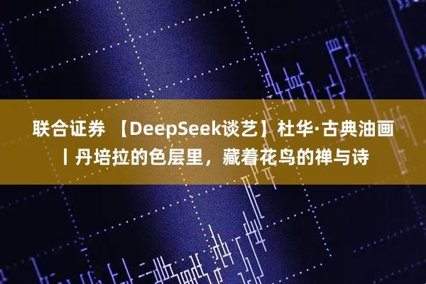 联合证券 【DeepSeek谈艺】杜华·古典油画丨丹培拉的色层里，藏着花鸟的禅与诗