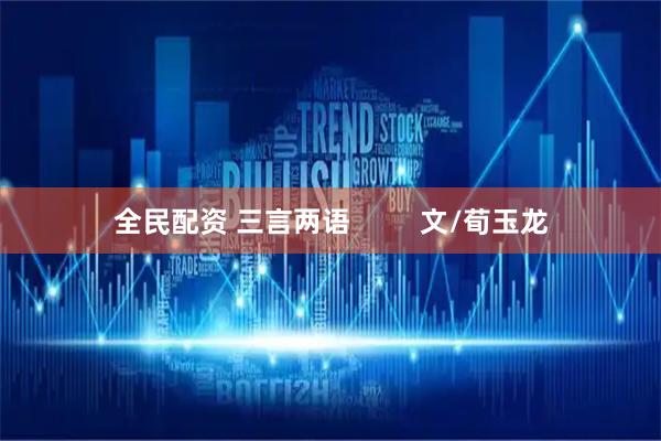 全民配资 三言两语         文/荀玉龙