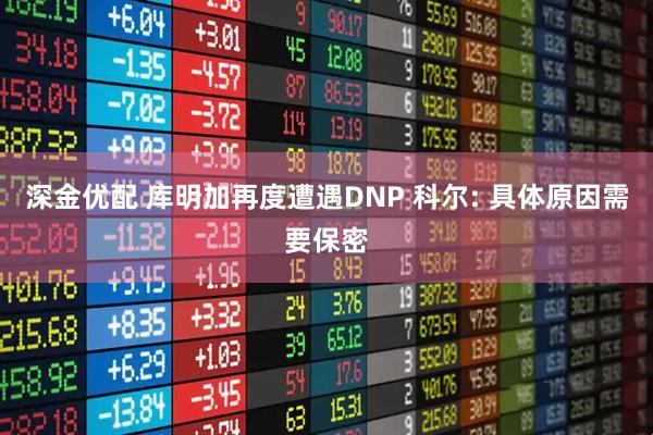 深金优配 库明加再度遭遇DNP 科尔: 具体原因需要保密