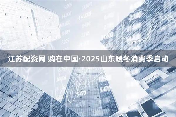 江苏配资网 购在中国·2025山东暖冬消费季启动