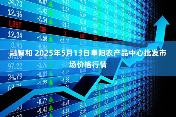 融智和 2025年5月13日阜阳农产品中心批发市场价格行情