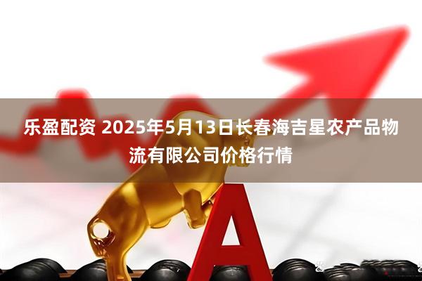 乐盈配资 2025年5月13日长春海吉星农产品物流有限公司价格行情