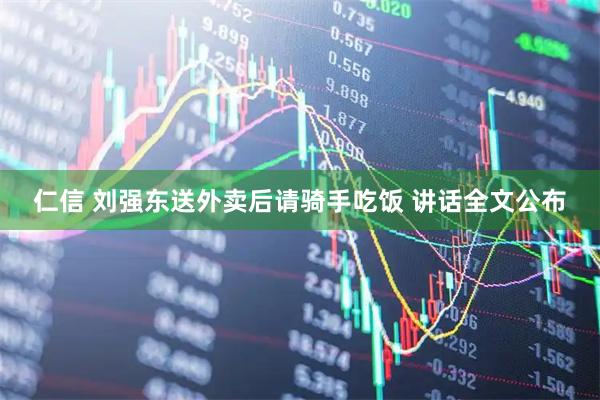 仁信 刘强东送外卖后请骑手吃饭 讲话全文公布
