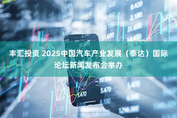 丰汇投资 2025中国汽车产业发展（泰达）国际论坛新闻发布会举办