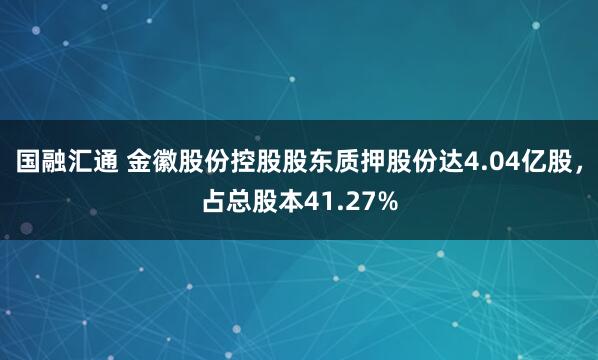 国融汇通 金徽股份控股股东质押股份达4.04亿股，占总股本41.27%