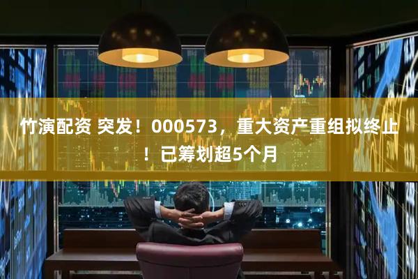 竹演配资 突发！000573，重大资产重组拟终止！已筹划超5个月