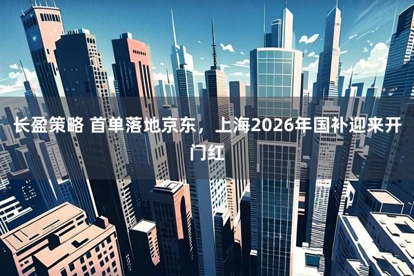 长盈策略 首单落地京东，上海2026年国补迎来开门红