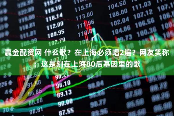 赢金配资网 什么歌?在上海必须唱2遍?网友笑称:这是刻在上海80后基因里的歌