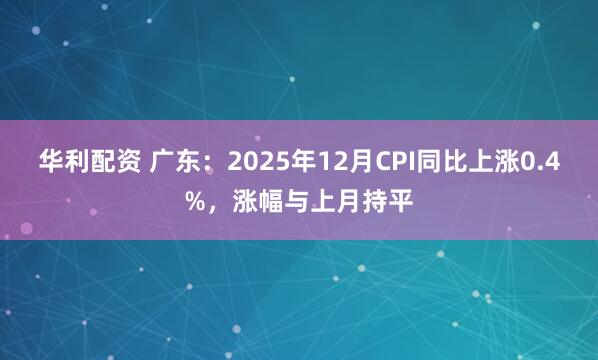 华利配资 广东：2025年12月CPI同比上涨0.4%，涨幅与上月持平