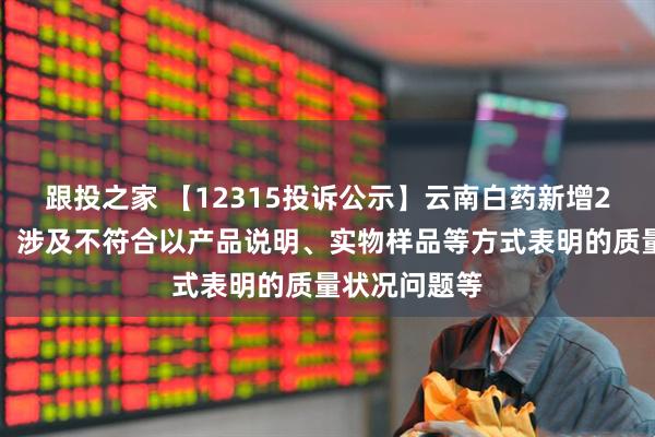 跟投之家 【12315投诉公示】云南白药新增2件投诉公示，涉及不符合以产品说明、实物样品等方式表明的质量状况问题等