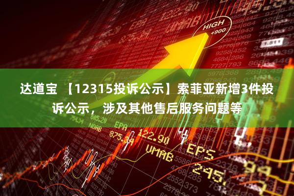 达道宝 【12315投诉公示】索菲亚新增3件投诉公示,涉及其他售后服务问题等