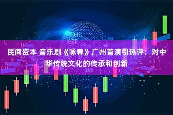 民间资本 音乐剧《咏春》广州首演引热评:对中华传统文化的传承和创新