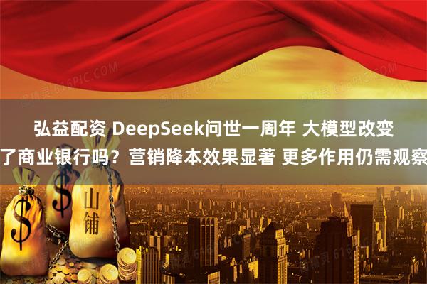 弘益配资 DeepSeek问世一周年 大模型改变了商业银行吗？营销降本效果显著 更多作用仍需观察