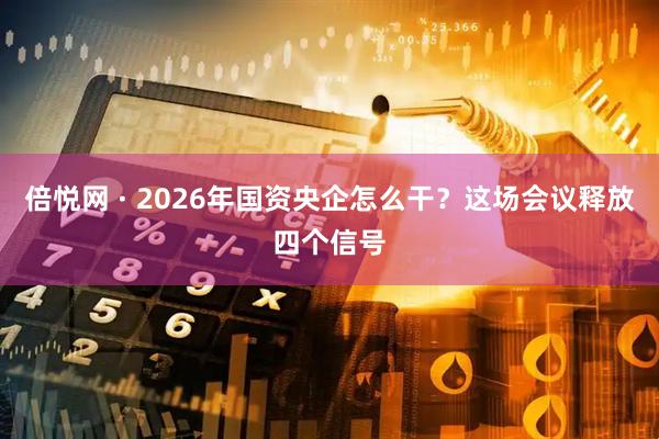倍悦网 · 2026年国资央企怎么干?这场会议释放四个信号
