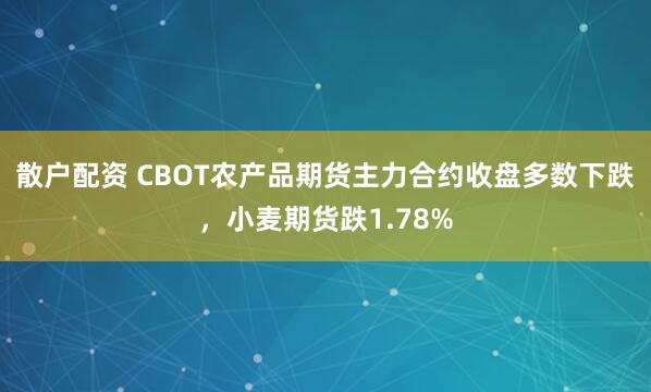 散户配资 CBOT农产品期货主力合约收盘多数下跌，小麦期货跌1.78%