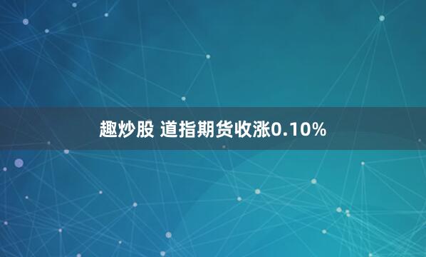 趣炒股 道指期货收涨0.10%