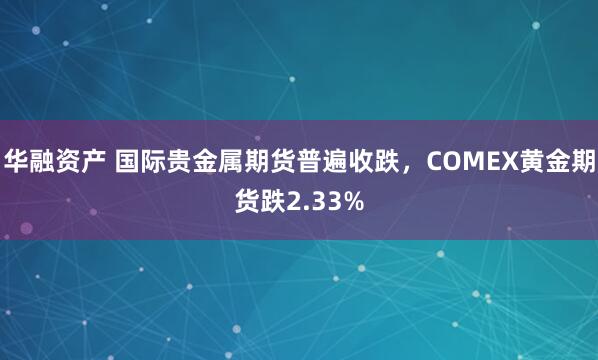 华融资产 国际贵金属期货普遍收跌，COMEX黄金期货跌2.33%