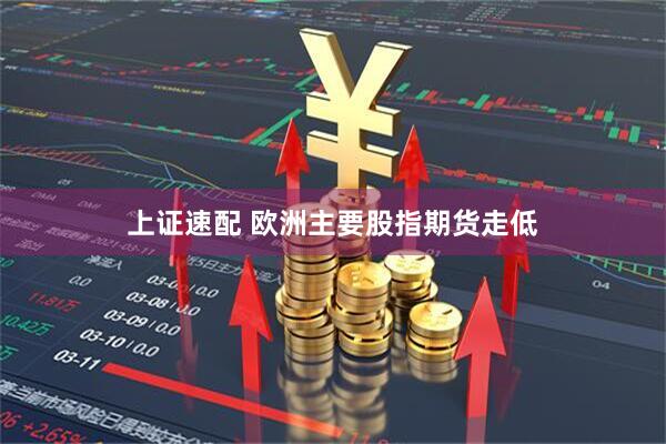 上证速配 欧洲主要股指期货走低