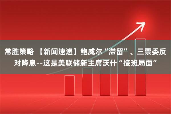 常胜策略 【新闻速递】鲍威尔“滞留”、三票委反对降息--这是美联储新主席沃什“接班局面”