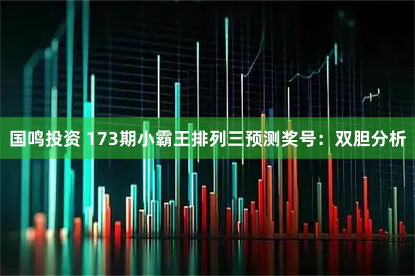 国鸣投资 173期小霸王排列三预测奖号：双胆分析