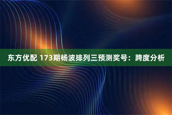 东方优配 173期杨波排列三预测奖号:跨度分析