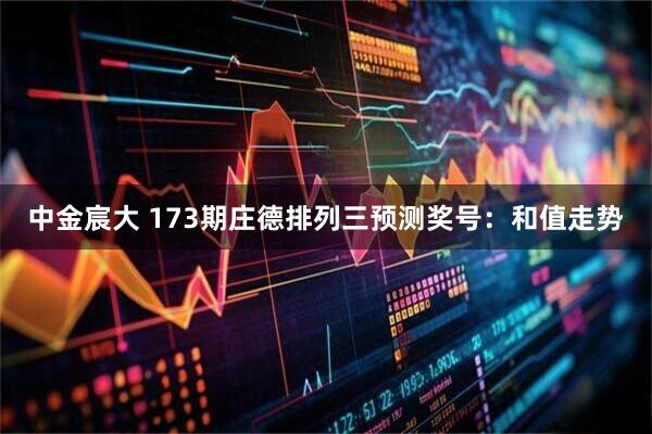 中金宸大 173期庄德排列三预测奖号：和值走势