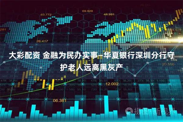 大彩配资 金融为民办实事—华夏银行深圳分行守护老人远离黑灰产