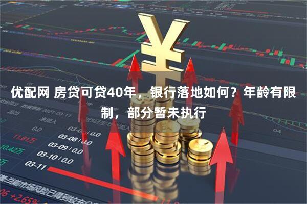 优配网 房贷可贷40年，银行落地如何？年龄有限制，部分暂未执行